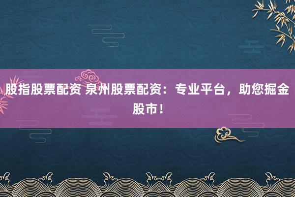 股指股票配资 泉州股票配资：专业平台，助您掘金股市！