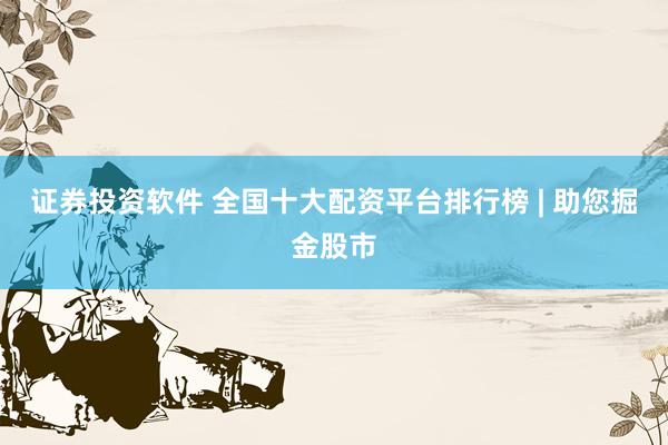 证券投资软件 全国十大配资平台排行榜 | 助您掘金股市