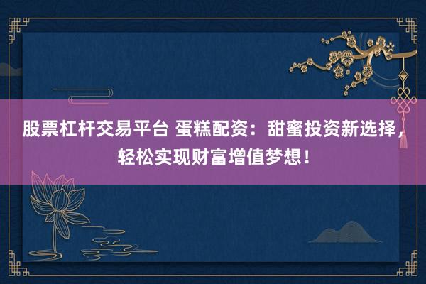 股票杠杆交易平台 蛋糕配资：甜蜜投资新选择，轻松实现财富增值梦想！