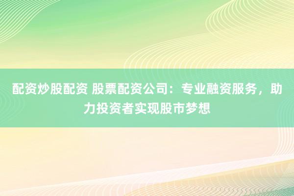 配资炒股配资 股票配资公司：专业融资服务，助力投资者实现股市梦想