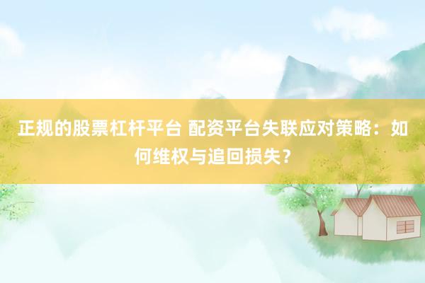 正规的股票杠杆平台 配资平台失联应对策略：如何维权与追回损失？