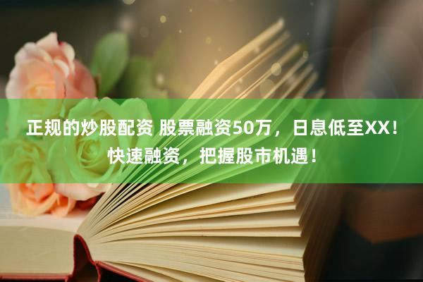 正规的炒股配资 股票融资50万，日息低至XX！快速融资，把握股市机遇！