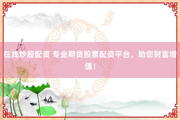 在线炒股配资 专业期货股票配资平台，助您财富增值！