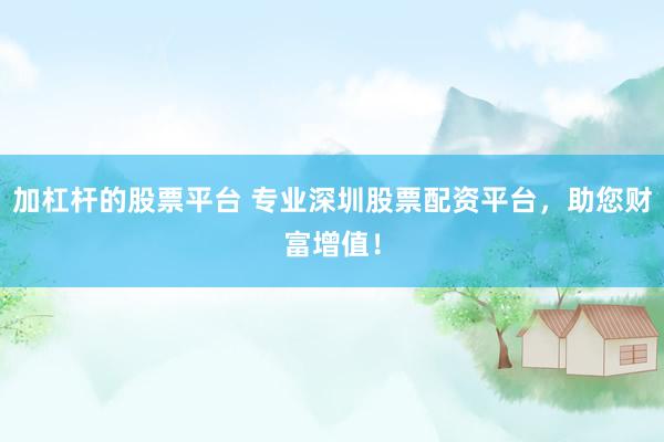 加杠杆的股票平台 专业深圳股票配资平台，助您财富增值！