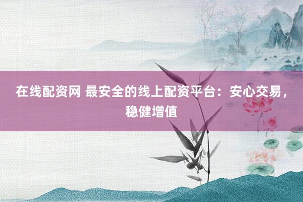 在线配资网 最安全的线上配资平台：安心交易，稳健增值