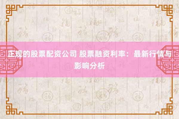 正规的股票配资公司 股票融资利率：最新行情与影响分析