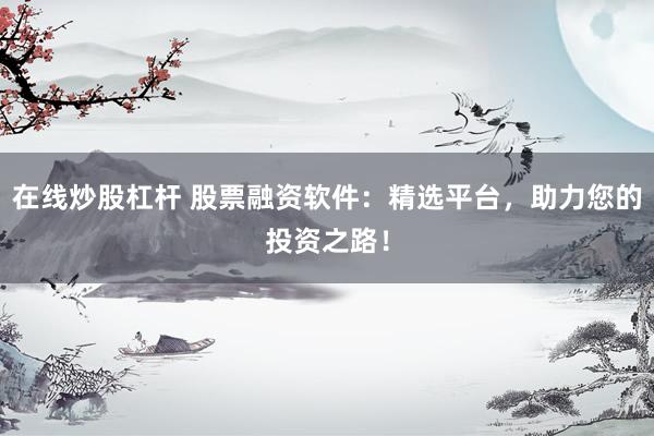 在线炒股杠杆 股票融资软件：精选平台，助力您的投资之路！