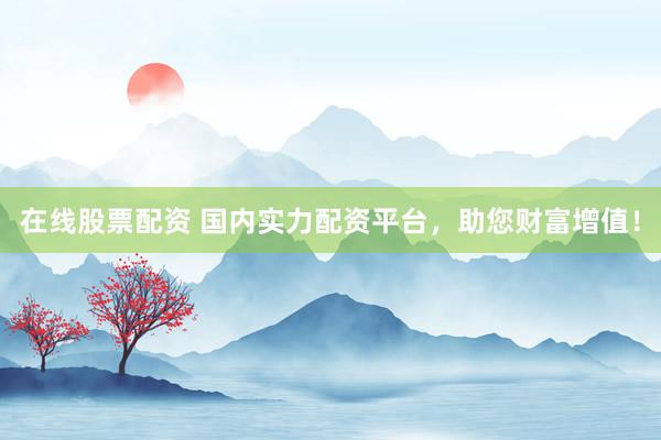 在线股票配资 国内实力配资平台，助您财富增值！