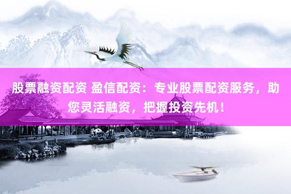 股票融资配资 盈信配资：专业股票配资服务，助您灵活融资，把握投资先机！