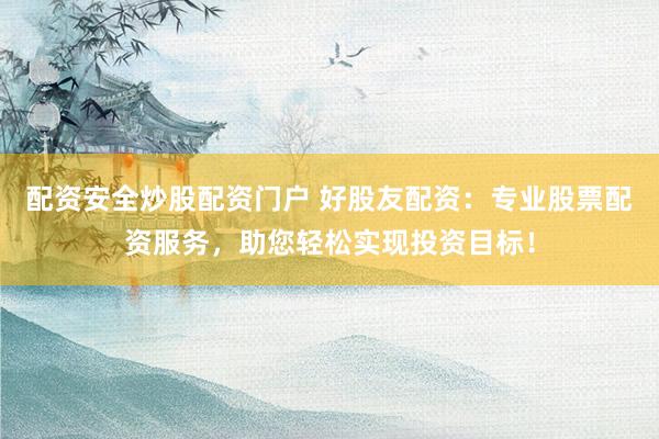 配资安全炒股配资门户 好股友配资：专业股票配资服务，助您轻松实现投资目标！