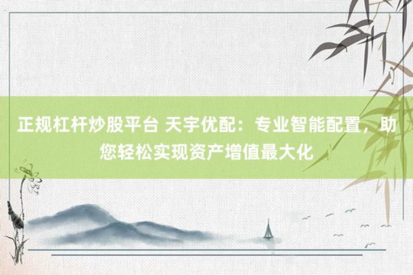 正规杠杆炒股平台 天宇优配：专业智能配置，助您轻松实现资产增值最大化