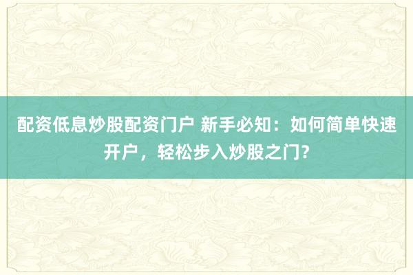 配资低息炒股配资门户 新手必知：如何简单快速开户，轻松步入炒股之门？