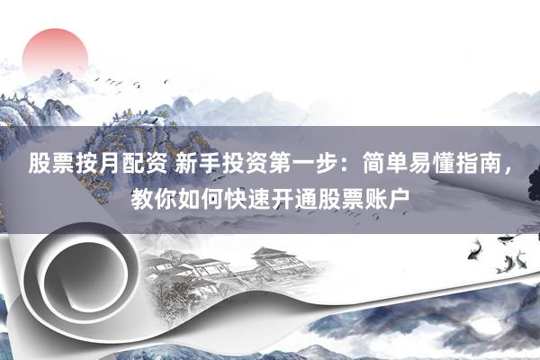股票按月配资 新手投资第一步：简单易懂指南，教你如何快速开通股票账户