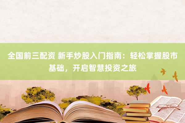 全国前三配资 新手炒股入门指南：轻松掌握股市基础，开启智慧投资之旅