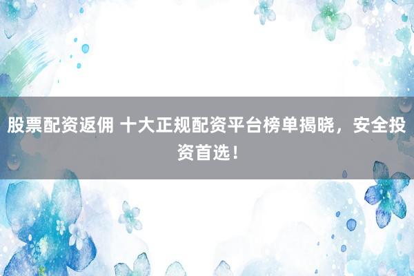 股票配资返佣 十大正规配资平台榜单揭晓，安全投资首选！
