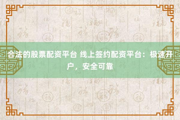 合法的股票配资平台 线上签约配资平台：极速开户，安全可靠