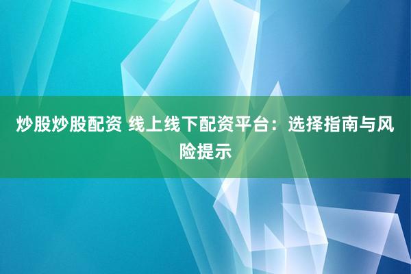 炒股炒股配资 线上线下配资平台：选择指南与风险提示