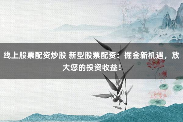 线上股票配资炒股 新型股票配资：掘金新机遇，放大您的投资收益！