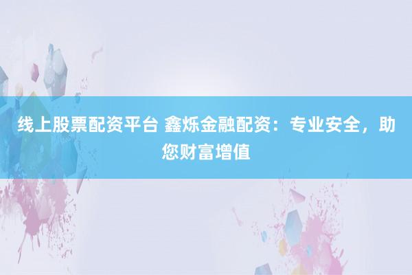 线上股票配资平台 鑫烁金融配资：专业安全，助您财富增值