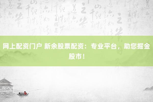 网上配资门户 新余股票配资：专业平台，助您掘金股市！