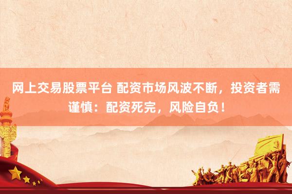 网上交易股票平台 配资市场风波不断，投资者需谨慎：配资死完，风险自负！