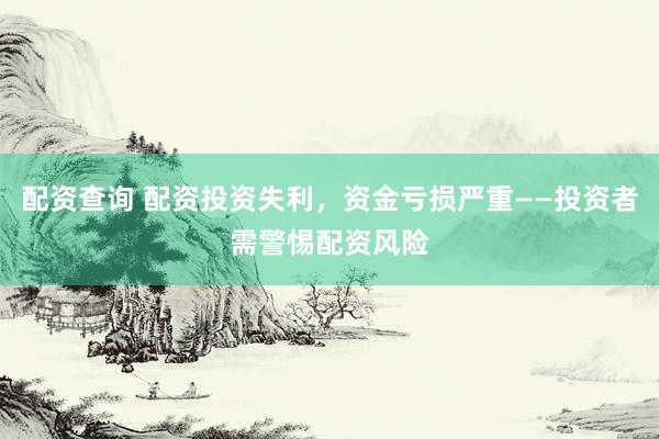 配资查询 配资投资失利，资金亏损严重——投资者需警惕配资风险