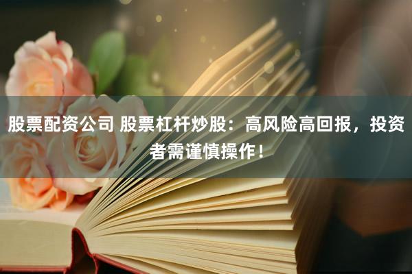 股票配资公司 股票杠杆炒股：高风险高回报，投资者需谨慎操作！