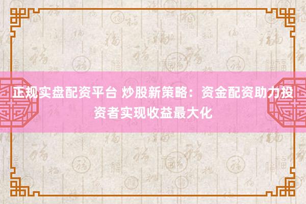 正规实盘配资平台 炒股新策略：资金配资助力投资者实现收益最大化