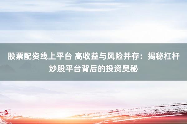 股票配资线上平台 高收益与风险并存：揭秘杠杆炒股平台背后的投资奥秘