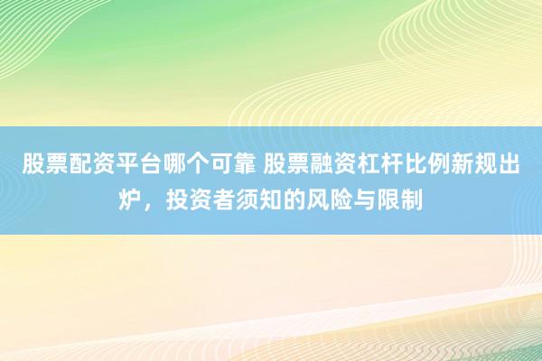 股票配资平台哪个可靠 股票融资杠杆比例新规出炉，投资者须知的风险与限制