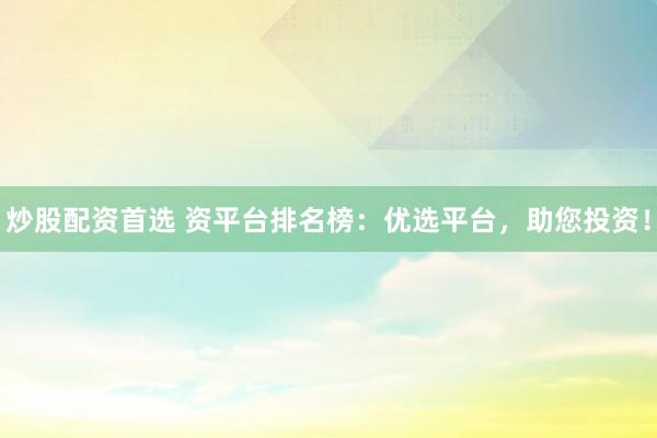 炒股配资首选 资平台排名榜：优选平台，助您投资！