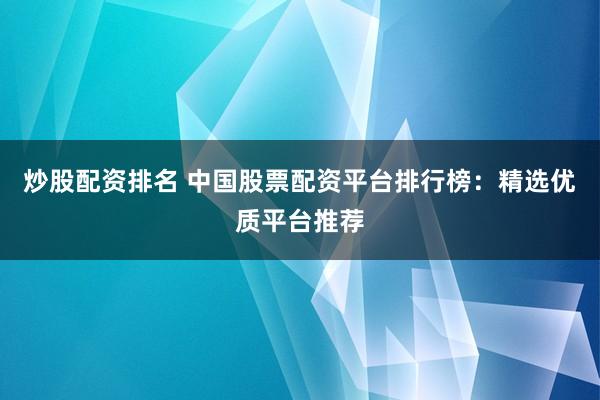 炒股配资排名 中国股票配资平台排行榜：精选优质平台推荐