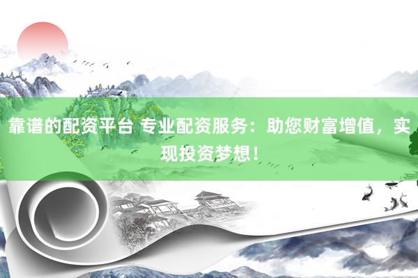 靠谱的配资平台 专业配资服务：助您财富增值，实现投资梦想！