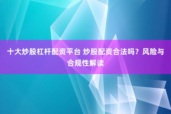 十大炒股杠杆配资平台 炒股配资合法吗？风险与合规性解读