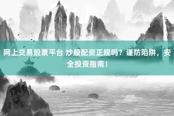网上交易股票平台 炒股配资正规吗？谨防陷阱，安全投资指南！