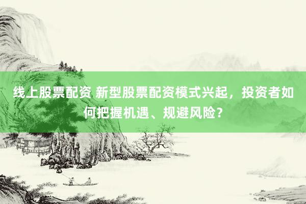 线上股票配资 新型股票配资模式兴起，投资者如何把握机遇、规避风险？