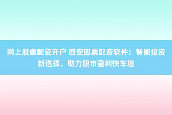 网上股票配资开户 西安股票配资软件：智能投资新选择，助力股市盈利快车道