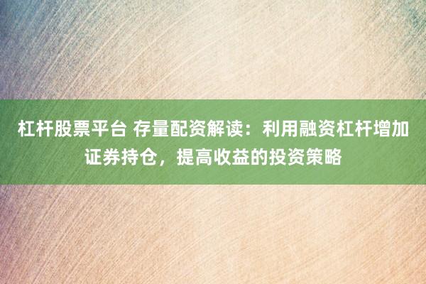 杠杆股票平台 存量配资解读：利用融资杠杆增加证券持仓，提高收益的投资策略