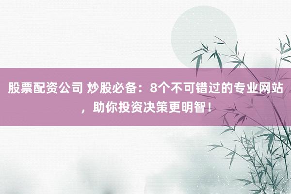 股票配资公司 炒股必备：8个不可错过的专业网站，助你投资决策更明智！