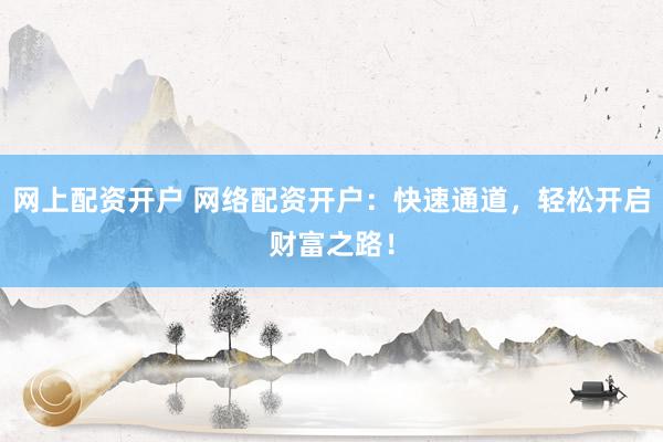 网上配资开户 网络配资开户：快速通道，轻松开启财富之路！
