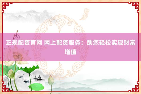 正规配资官网 网上配资服务：助您轻松实现财富增值