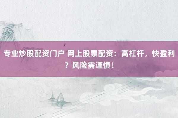专业炒股配资门户 网上股票配资：高杠杆，快盈利？风险需谨慎！