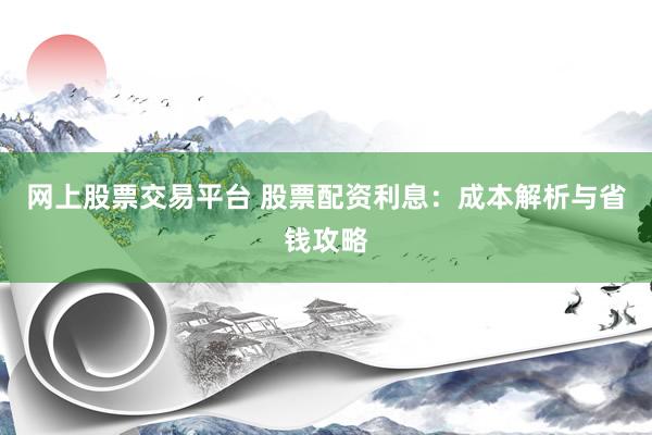 网上股票交易平台 股票配资利息：成本解析与省钱攻略