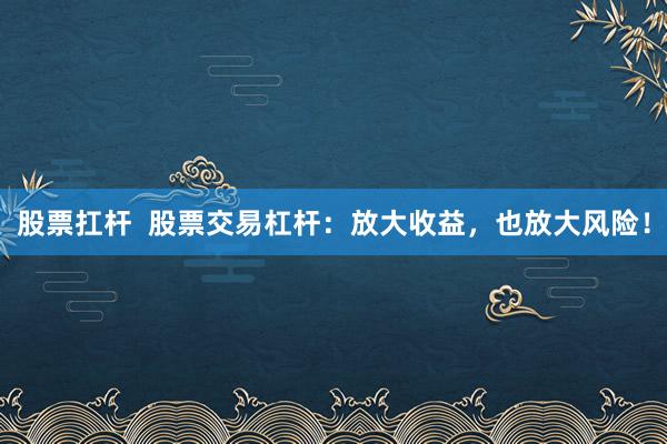股票扛杆  股票交易杠杆：放大收益，也放大风险！