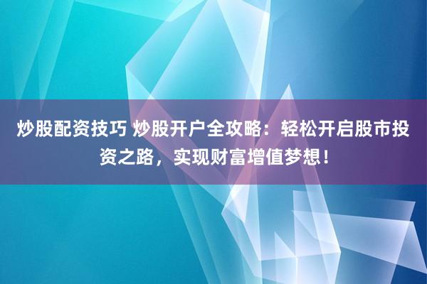 炒股配资技巧 炒股开户全攻略：轻松开启股市投资之路，实现财富增值梦想！