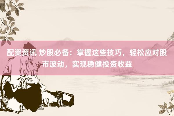配资资讯 炒股必备：掌握这些技巧，轻松应对股市波动，实现稳健投资收益