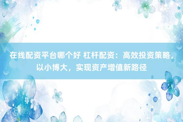 在线配资平台哪个好 杠杆配资：高效投资策略，以小博大，实现资产增值新路径