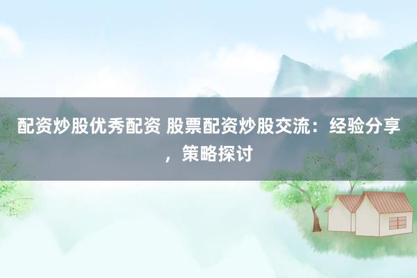 配资炒股优秀配资 股票配资炒股交流：经验分享，策略探讨