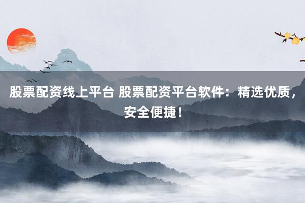 股票配资线上平台 股票配资平台软件：精选优质，安全便捷！
