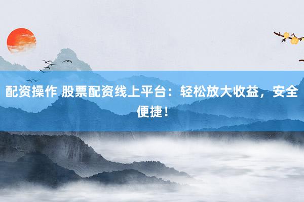 配资操作 股票配资线上平台：轻松放大收益，安全便捷！